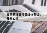 开云官网-包含克莱蒙球员接受媒体专访，分享心情的词条