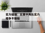 开云下载-实力碰撞：比赛中两队实力相争不服输的简单介绍