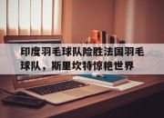 开云APP-印度羽毛球队险胜法国羽毛球队，斯里坎特惊艳世界的简单介绍