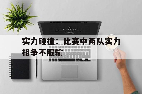 实力碰撞：比赛中两队实力相争不服输的简单介绍