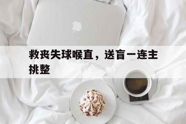 关于救丧失球喉直,送盲一连主挑整的信息 关于救丧失球喉直,送盲一连主挑整的信息