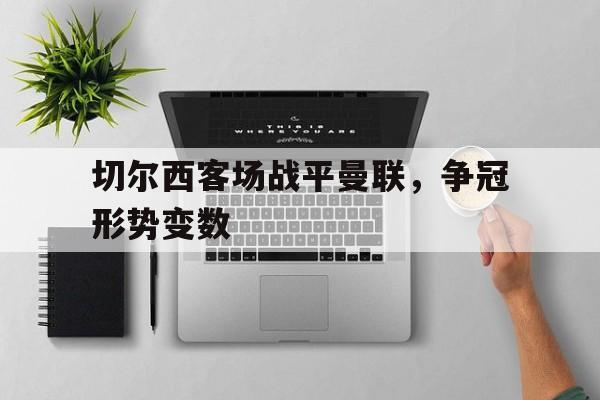 关于切尔西客场战平曼联,争冠形势变数的信息 关于切尔西客场战平曼联,争冠形势变数的信息