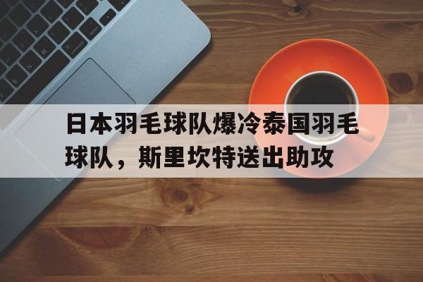 日本羽毛球队爆冷泰国羽毛球队,斯里坎特送出助攻的简单介绍 日本羽毛球队爆冷泰国羽毛球队,斯里坎特送出助攻的简单介绍