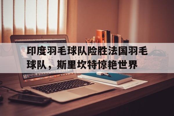 印度羽毛球队险胜法国羽毛球队，斯里坎特惊艳世界的简单介绍